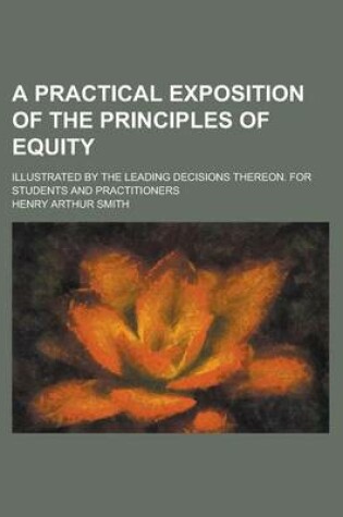 Cover of A Practical Exposition of the Principles of Equity; Illustrated by the Leading Decisions Thereon. for Students and Practitioners