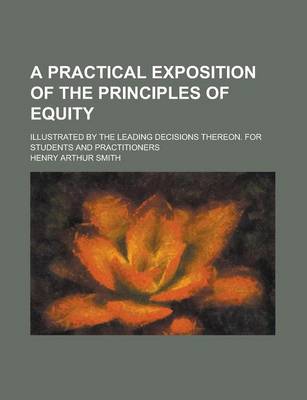 Book cover for A Practical Exposition of the Principles of Equity; Illustrated by the Leading Decisions Thereon. for Students and Practitioners