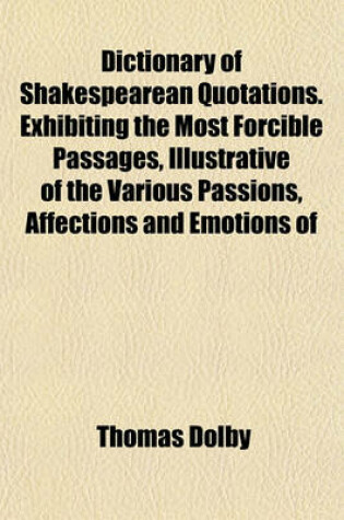 Cover of Dictionary of Shakespearean Quotations. Exhibiting the Most Forcible Passages, Illustrative of the Various Passions, Affections and Emotions of