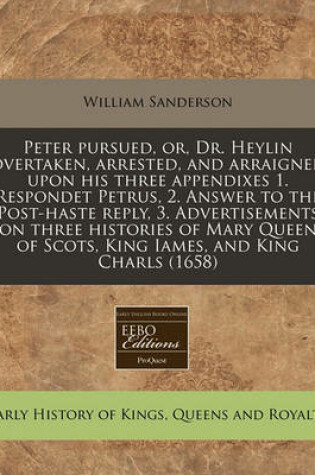 Cover of Peter Pursued, Or, Dr. Heylin Overtaken, Arrested, and Arraigned Upon His Three Appendixes 1. Respondet Petrus, 2. Answer to the Post-Haste Reply, 3. Advertisements on Three Histories of Mary Queen of Scots, King Iames, and King Charls (1658)