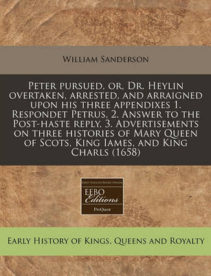 Book cover for Peter Pursued, Or, Dr. Heylin Overtaken, Arrested, and Arraigned Upon His Three Appendixes 1. Respondet Petrus, 2. Answer to the Post-Haste Reply, 3. Advertisements on Three Histories of Mary Queen of Scots, King Iames, and King Charls (1658)