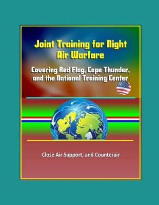 Book cover for Joint Training for Night Air Warfare - Red Flag, Cope Thunder, and the National Training Center, Close Air Support, Counterair