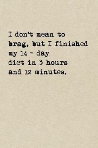 Cover of I Don't Mean To Brag, But I Finished My 14-Day Diet In 3 Hours And 12 Minutes.