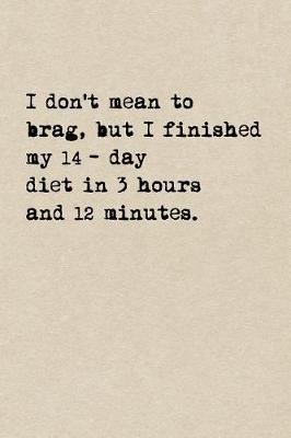 Book cover for I Don't Mean To Brag, But I Finished My 14-Day Diet In 3 Hours And 12 Minutes.