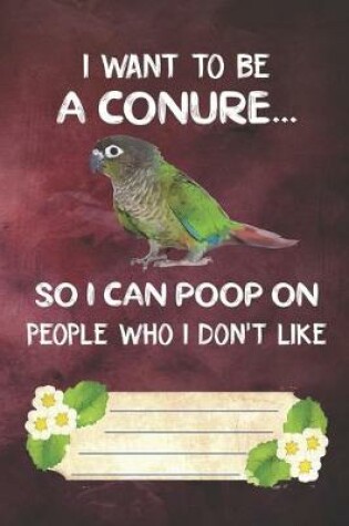 Cover of I Want To Be A Conure So I Can Poop On People I Who I Don't Like Notebook Journal