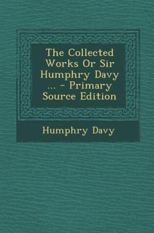 Cover of The Collected Works or Sir Humphry Davy ... - Primary Source Edition
