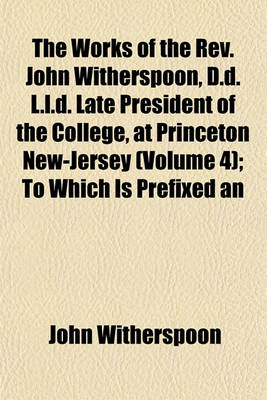 Book cover for The Works of the REV. John Witherspoon, D.D. L.L.D. Late President of the College, at Princeton New-Jersey (Volume 4); To Which Is Prefixed an Account of the Author's Life, in a Sermon Occasioned by His Death, by the REV. Dr. John Rodgers, of New York. I