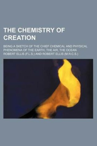 Cover of The Chemistry of Creation; Being a Sketch of the Chief Chemical and Physical Phenomena of the Earth, the Air, the Ocean