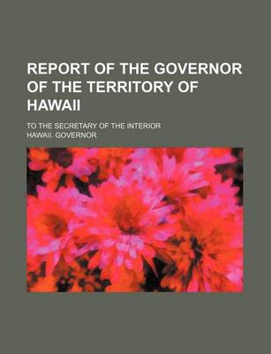 Book cover for Report of the Governor of the Territory of Hawaii; To the Secretary of the Interior