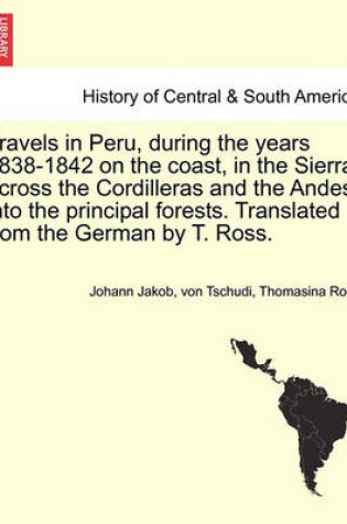 Cover of Travels in Peru, During the Years 1838-1842 on the Coast, in the Sierra, Across the Cordilleras and the Andes, Into the Principal Forests. Translated from the German by T. Ross.