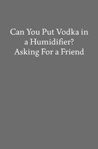 Cover of Can You Put Vodka in a Humidifier? Asking for a Friend