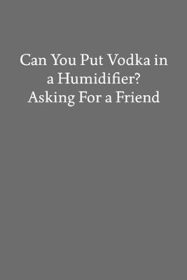 Book cover for Can You Put Vodka in a Humidifier? Asking for a Friend