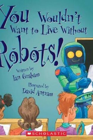 Cover of You Wouldn't Want to Live Without Robots! (You Wouldn't Want to Live Without...)