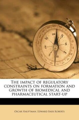 Cover of The Impact of Regulatory Constraints on Formation and Growth of Biomedical and Pharmaceutical Start-Up