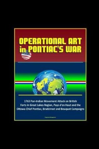 Cover of Operational Art in Pontiac's War - 1763 Pan-Indian Movement Attack on British Forts in Great Lakes Region, Pays d'en Haut and the Ottawa Chief Pontiac, Bradstreet and Bouquet Campaigns
