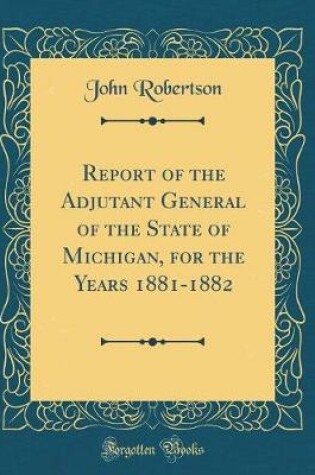 Cover of Report of the Adjutant General of the State of Michigan, for the Years 1881-1882 (Classic Reprint)