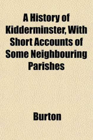 Cover of A History of Kidderminster, with Short Accounts of Some Neighbouring Parishes