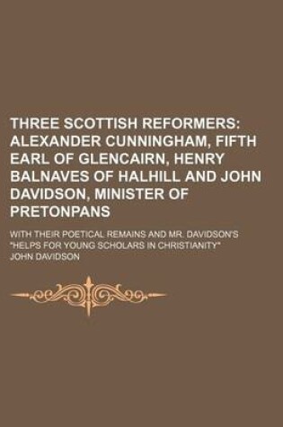 Cover of Three Scottish Reformers; Alexander Cunningham, Fifth Earl of Glencairn, Henry Balnaves of Halhill and John Davidson, Minister of Pretonpans. with Their Poetical Remains and Mr. Davidson's Helps for Young Scholars in Christianity