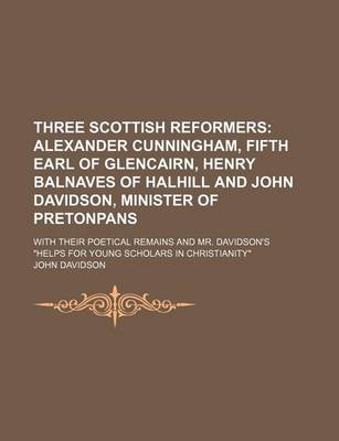 Book cover for Three Scottish Reformers; Alexander Cunningham, Fifth Earl of Glencairn, Henry Balnaves of Halhill and John Davidson, Minister of Pretonpans. with Their Poetical Remains and Mr. Davidson's Helps for Young Scholars in Christianity