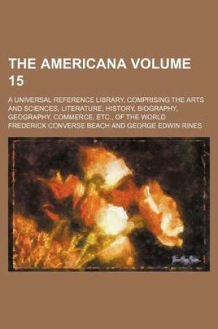 Cover of The Americana Volume 15; A Universal Reference Library, Comprising the Arts and Sciences, Literature, History, Biography, Geography, Commerce, Etc., of the World