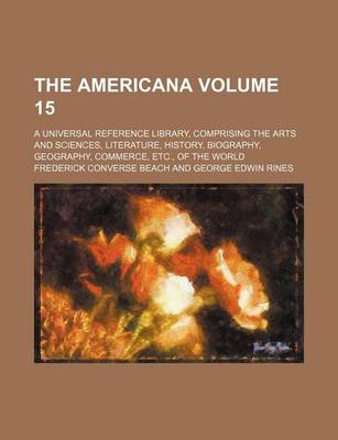Book cover for The Americana Volume 15; A Universal Reference Library, Comprising the Arts and Sciences, Literature, History, Biography, Geography, Commerce, Etc., of the World