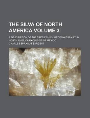 Book cover for The Silva of North America Volume 3; A Description of the Trees Which Grow Naturally in North America Exclusive of Mexico