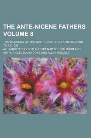 Cover of The Ante-Nicene Fathers; Translations of the Writings of the Fathers Down to A.D. 325 Volume 8