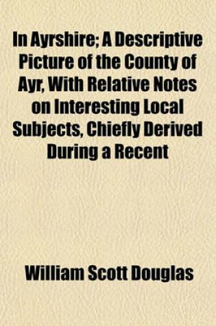 Cover of In Ayrshire; A Descriptive Picture of the County of Ayr, with Relative Notes on Interesting Local Subjects, Chiefly Derived During a Recent