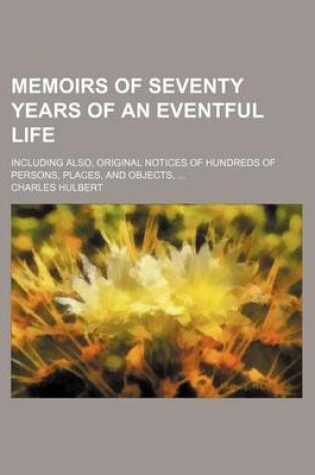 Cover of Memoirs of Seventy Years of an Eventful Life; Including Also, Original Notices of Hundreds of Persons, Places, and Objects, ...