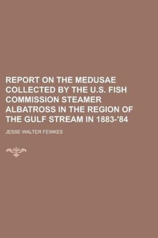 Cover of Report on the Medusae Collected by the U.S. Fish Commission Steamer Albatross in the Region of the Gulf Stream in 1883-'84