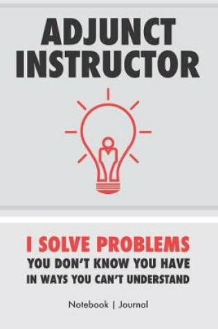 Cover of Adjunct Instructor - I Solve Problems You Don't Know You Have In Ways You Can't Understand - Notebook Journal