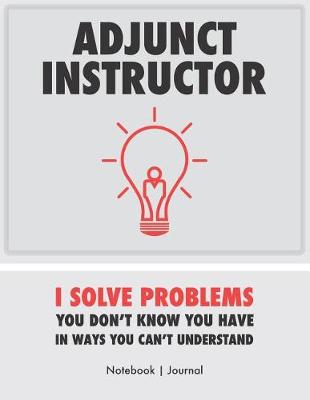Book cover for Adjunct Instructor - I Solve Problems You Don't Know You Have In Ways You Can't Understand - Notebook Journal