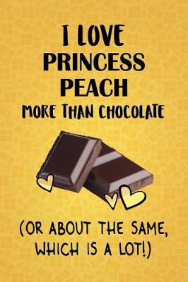 Book cover for I Love Princess Peach More Than Chocolate (Or About The Same, Which Is A Lot!)