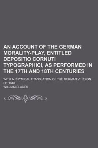 Cover of An Account of the German Morality-Play, Entitled Depositio Cornuti Typographici, as Performed in the 17th and 18th Centuries; With a Rhymical Translation of the German Version of 1648