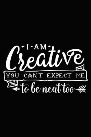 Cover of I Am Creative You Can't Expect Me to Be Neat Too