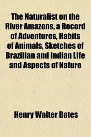 Cover of The Naturalist on the River Amazons, a Record of Adventures, Habits of Animals, Sketches of Brazilian and Indian Life and Aspects of Nature