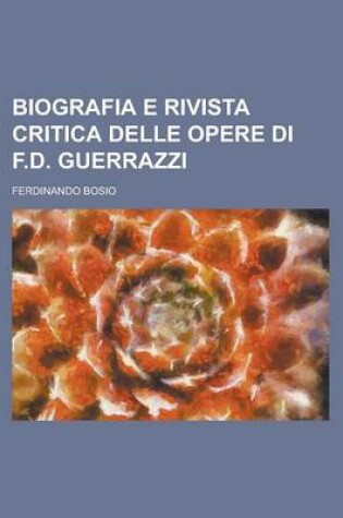 Cover of Biografia E Rivista Critica Delle Opere Di F.D. Guerrazzi