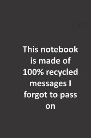Cover of This Notebook is Made of 100% Recycled Messages I Forgot To Pass On