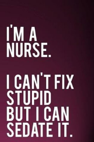 Cover of I'm a Nurse. I Can't Fix Stupid But I Can Sedate It.