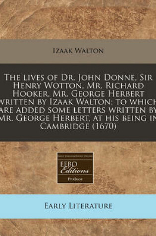 Cover of The Lives of Dr. John Donne, Sir Henry Wotton, Mr. Richard Hooker, Mr. George Herbert Written by Izaak Walton; To Which Are Added Some Letters Written by Mr. George Herbert, at His Being in Cambridge (1670)