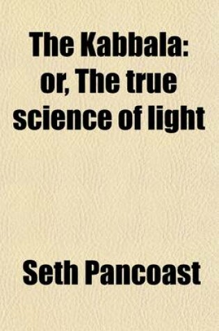 Cover of The Kabbala; Or, the True Science of Light. an Introduction to the Philosophy and Theosophy of the Ancient Sages. Together with a Chapter on Light in the Vegetable Kingdom