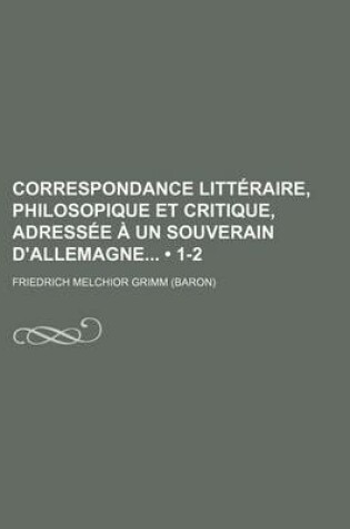 Cover of Correspondance Litteraire, Philosopique Et Critique, Adressee a Un Souverain D'Allemagne (1-2)