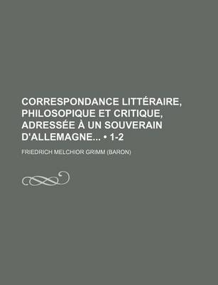 Book cover for Correspondance Litteraire, Philosopique Et Critique, Adressee a Un Souverain D'Allemagne (1-2)