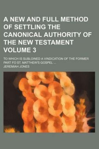 Cover of A New and Full Method of Settling the Canonical Authority of the New Testament Volume 3; To Which Is Subloined a Vindication of the Former Part Fo St. Matthew's Gospel ...