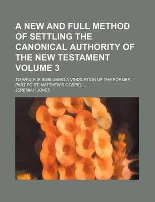 Book cover for A New and Full Method of Settling the Canonical Authority of the New Testament Volume 3; To Which Is Subloined a Vindication of the Former Part Fo St. Matthew's Gospel ...