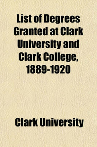 Cover of List of Degrees Granted at Clark University and Clark College, 1889-1920