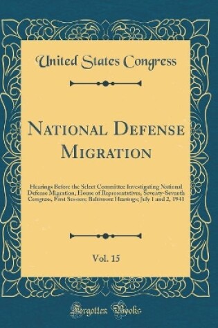 Cover of National Defense Migration, Vol. 15: Hearings Before the Select Committee Investigating National Defense Migration, House of Representatives, Seventy-Seventh Congress, First Session; Baltimore Hearings; July 1 and 2, 1941 (Classic Reprint)