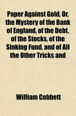 Cover of Paper Against Gold, Or, the Mystery of the Bank of England, of the Debt, of the Stocks, of the Sinking Fund, and of All the Other Tricks and