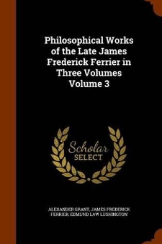 Cover of Philosophical Works of the Late James Frederick Ferrier in Three Volumes Volume 3