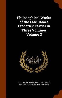 Book cover for Philosophical Works of the Late James Frederick Ferrier in Three Volumes Volume 3